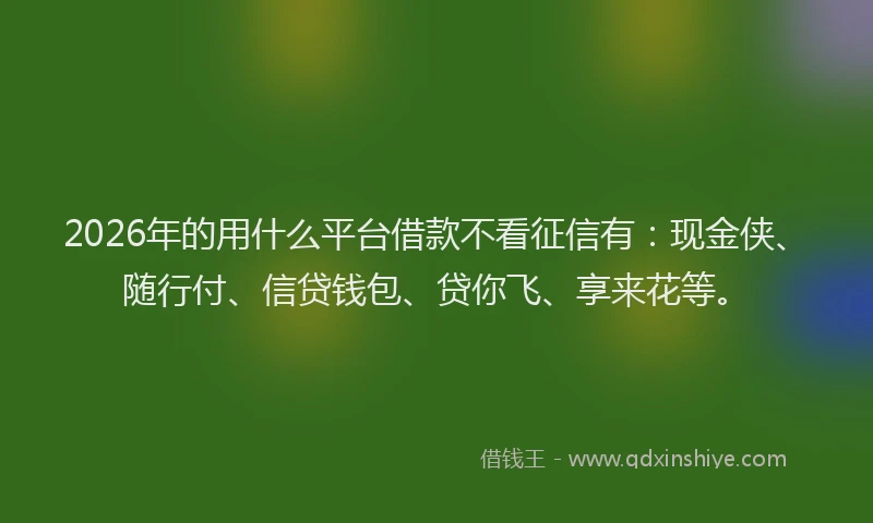 2026年的用什么平台借款不看征信有：现金侠、随行付、信贷钱包、贷你飞、享来花等。