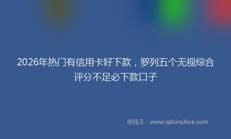 2026年热门有信用卡好下款，罗列五个无视综合评分不足必下款口子