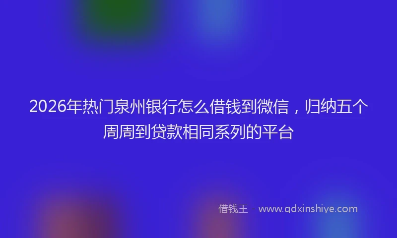 2026年热门泉州银行怎么借钱到微信，归纳五个周周到贷款相同系列的平台