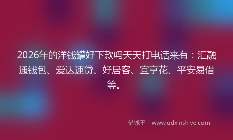 2026年的洋钱罐好下款吗天天打电话来有：汇融通钱包、爱达速贷、好居客、宜享花、平安易借等。