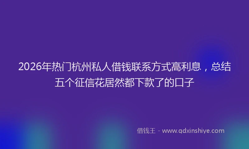 2026年热门杭州私人借钱联系方式高利息，总结五个征信花居然都下款了的口子
