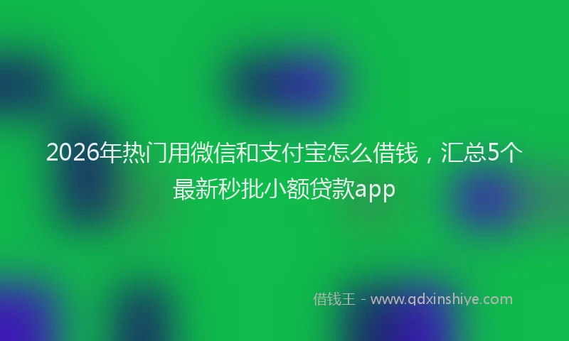 2026年热门用微信和支付宝怎么借钱，汇总5个最新秒批小额贷款app