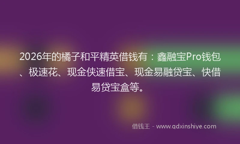 2026年的橘子和平精英借钱有：鑫融宝Pro钱包、极速花、现金侠速借宝、现金易融贷宝、快借易贷宝盒等。