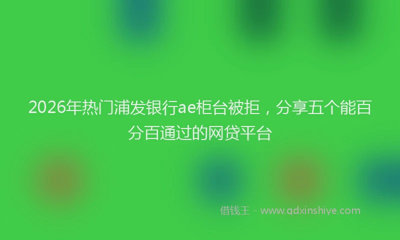 2026年热门浦发银行ae柜台被拒，分享五个能百分百通过的网贷平台