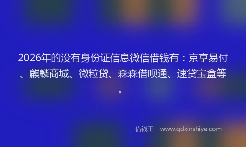 2026年的没有身份证信息微信借钱有：京享易付、麒麟商城、微粒贷、森森借呗通、速贷宝盒等。