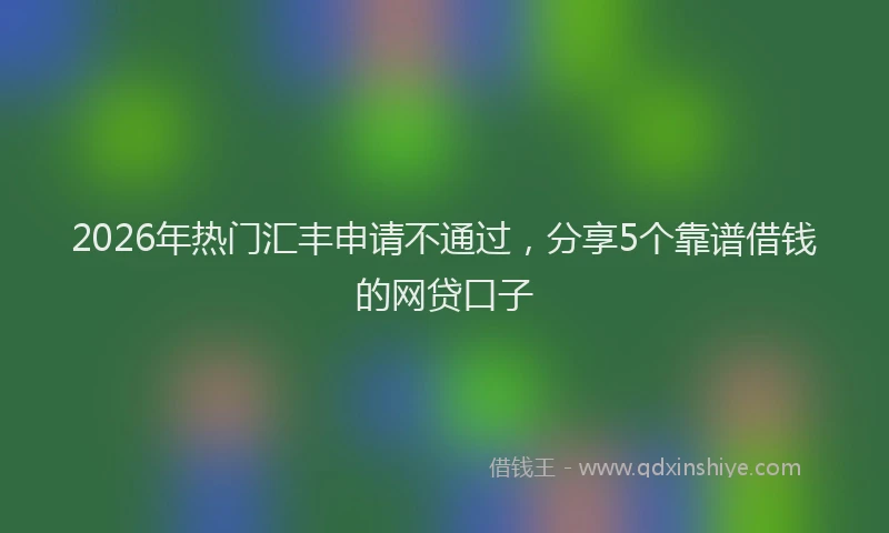 2026年热门汇丰申请不通过，分享5个靠谱借钱的网贷口子
