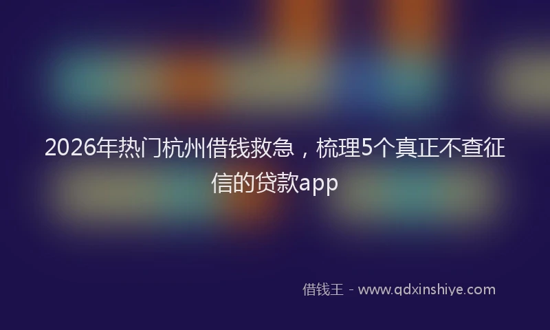 2026年热门杭州借钱救急，梳理5个真正不查征信的贷款app