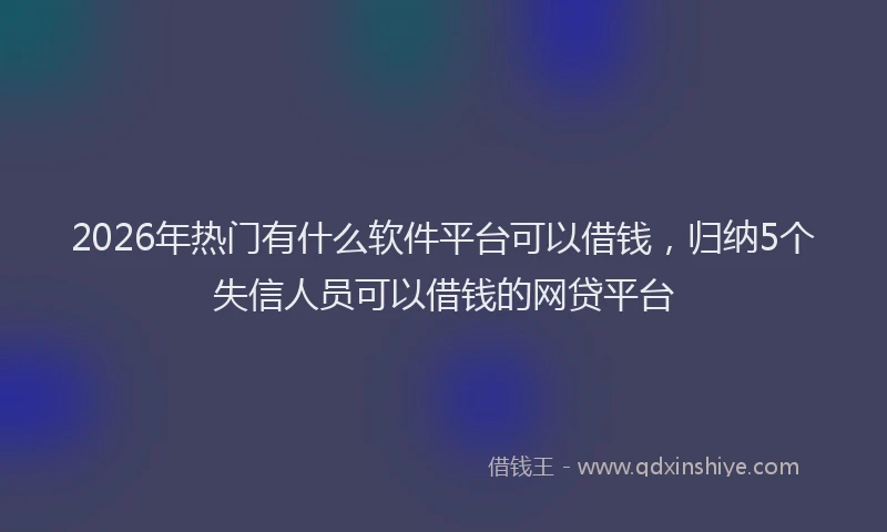 2026年热门有什么软件平台可以借钱，归纳5个失信人员可以借钱的网贷平台