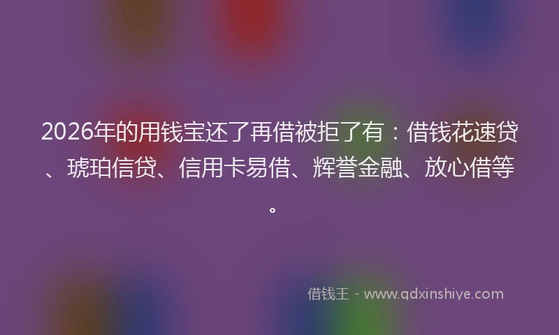 2026年的用钱宝还了再借被拒了有：借钱花速贷、琥珀信贷、信用卡易借、辉誉金融、放心借等。