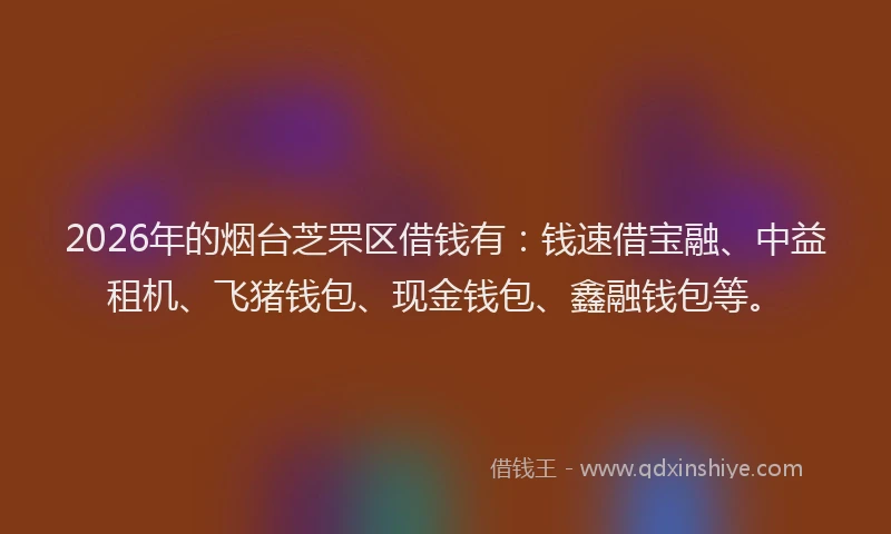 2026年的烟台芝罘区借钱有：钱速借宝融、中益租机、飞猪钱包、现金钱包、鑫融钱包等。