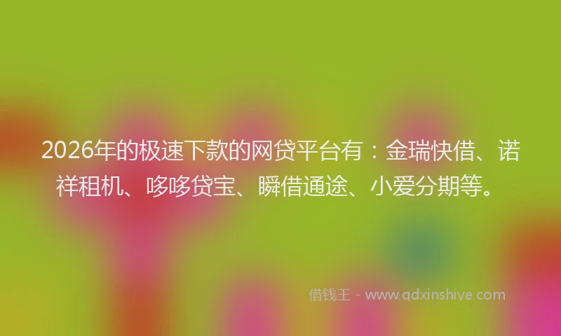2026年的极速下款的网贷平台有：金瑞快借、诺祥租机、哆哆贷宝、瞬借通途、小爱分期等。