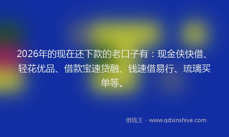 2026年的现在还下款的老口子有：现金侠快借、轻花优品、借款宝速贷融、钱速借易行、琉璃买单等。