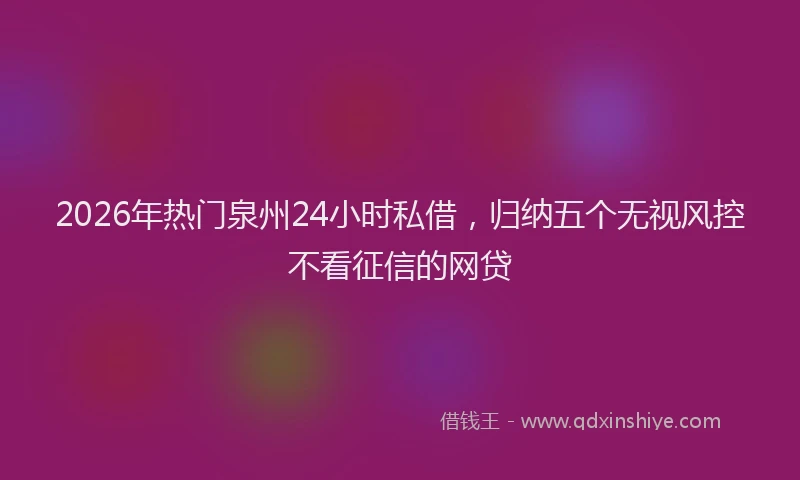 2026年热门泉州24小时私借，归纳五个无视风控不看征信的网贷