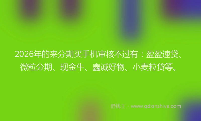 2026年的来分期买手机审核不过有：盈盈速贷、微粒分期、现金牛、鑫诚好物、小麦粒贷等。