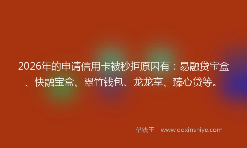 2026年的申请信用卡被秒拒原因有：易融贷宝盒、快融宝盒、翠竹钱包、龙龙享、臻心贷等。