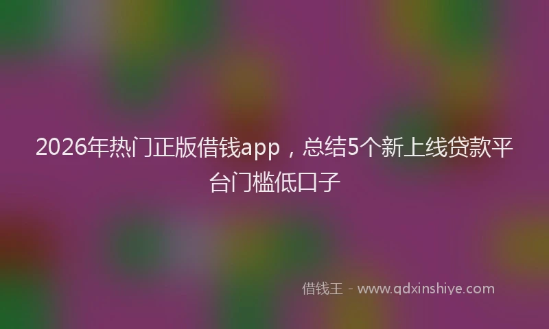 2026年热门正版借钱app，总结5个新上线贷款平台门槛低口子