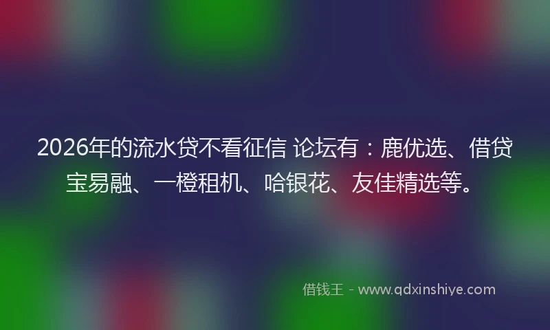 2026年的流水贷不看征信 论坛有：鹿优选、借贷宝易融、一橙租机、哈银花、友佳精选等。