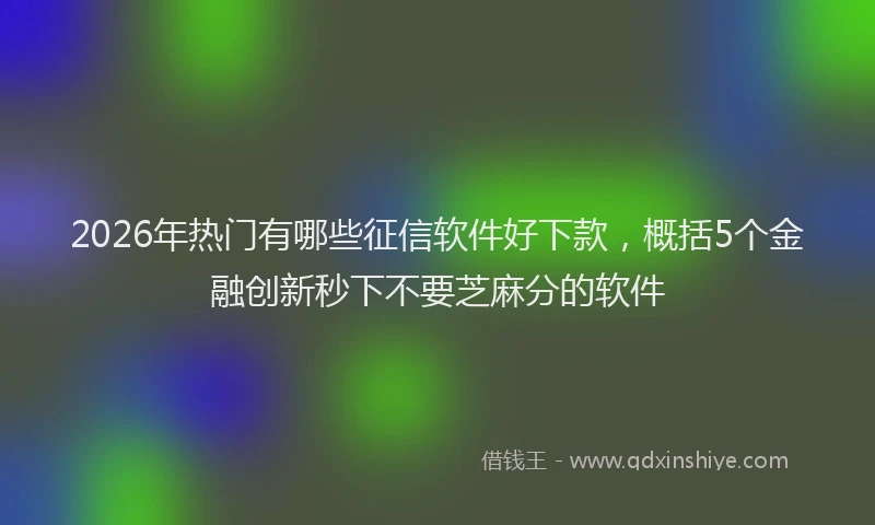 2026年热门有哪些征信软件好下款，概括5个金融创新秒下不要芝麻分的软件