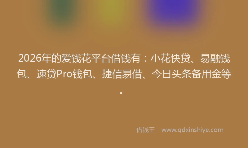 2026年的爱钱花平台借钱有：小花快贷、易融钱包、速贷Pro钱包、捷信易借、今日头条备用金等。