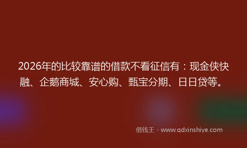 2026年的比较靠谱的借款不看征信有：现金侠快融、企鹅商城、安心购、甄宝分期、日日贷等。