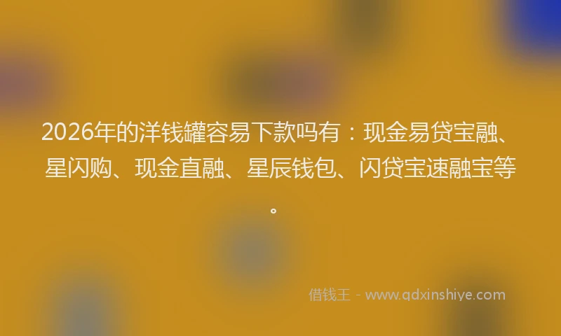 2026年的洋钱罐容易下款吗有：现金易贷宝融、星闪购、现金直融、星辰钱包、闪贷宝速融宝等。