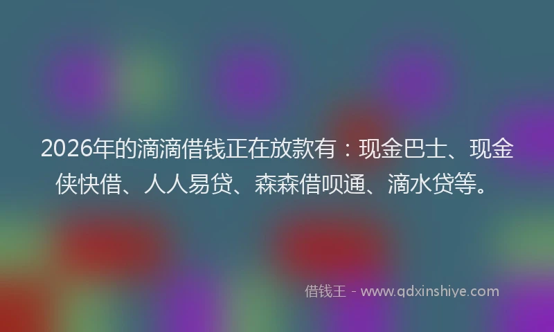 2026年的滴滴借钱正在放款有：现金巴士、现金侠快借、人人易贷、森森借呗通、滴水贷等。