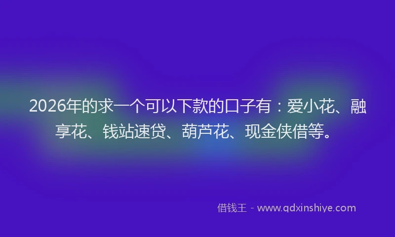 2026年的求一个可以下款的口子有：爱小花、融享花、钱站速贷、葫芦花、现金侠借等。