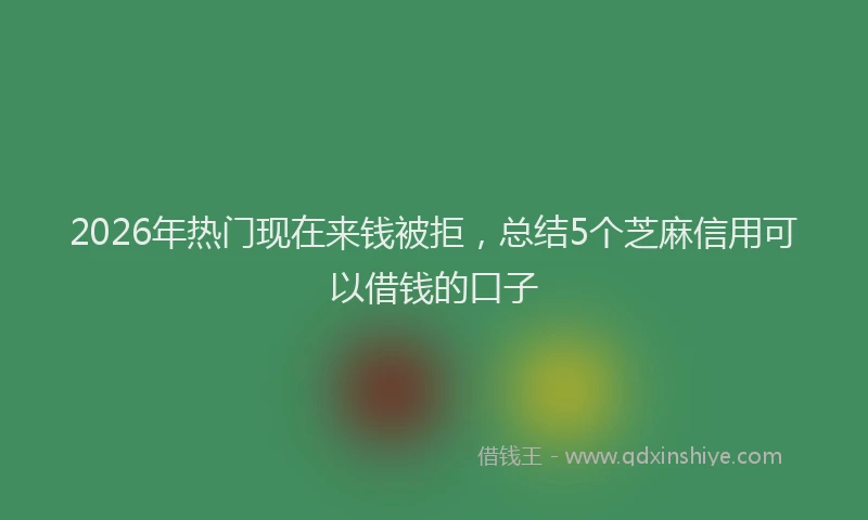2026年热门现在来钱被拒，总结5个芝麻信用可以借钱的口子