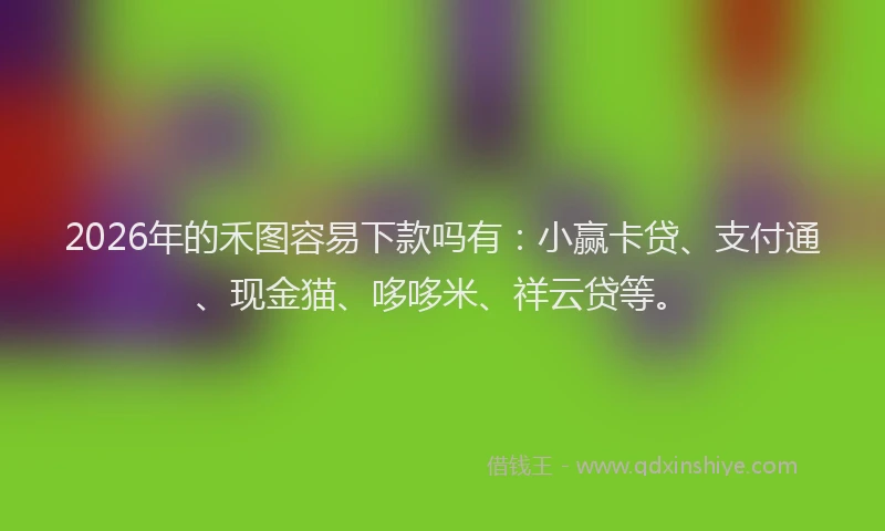 2026年的禾图容易下款吗有：小赢卡贷、支付通、现金猫、哆哆米、祥云贷等。