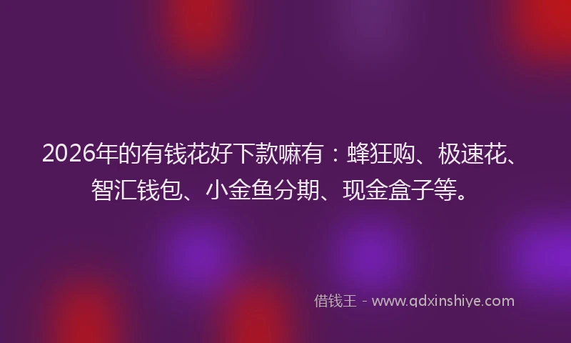 2026年的有钱花好下款嘛有：蜂狂购、极速花、智汇钱包、小金鱼分期、现金盒子等。