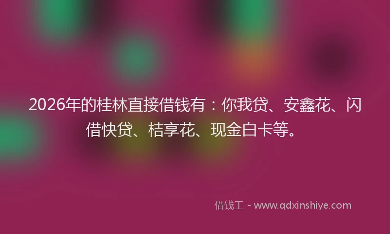 2026年的桂林直接借钱有:你我贷、安鑫花、闪借快贷、桔享花、现金白卡等。