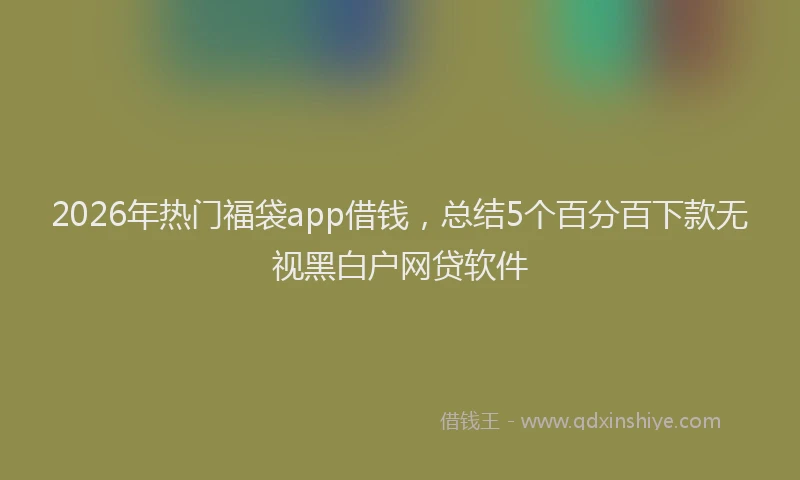 2026年热门福袋app借钱，总结5个百分百下款无视黑白户网贷软件