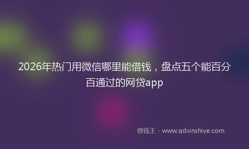 2026年热门用微信哪里能借钱，盘点五个能百分百通过的网贷app