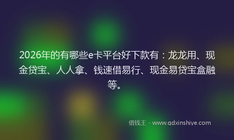 2026年的有哪些e卡平台好下款有：龙龙用、现金贷宝、人人拿、钱速借易行、现金易贷宝盒融等。