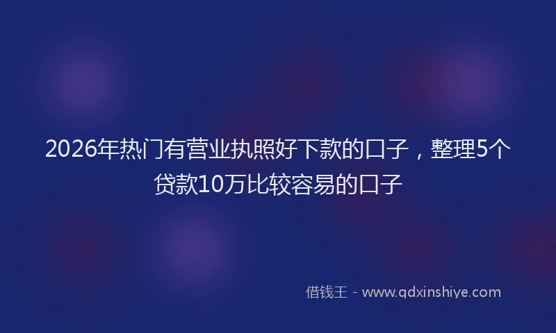 2026年热门有营业执照好下款的口子，整理5个贷款10万比较容易的口子