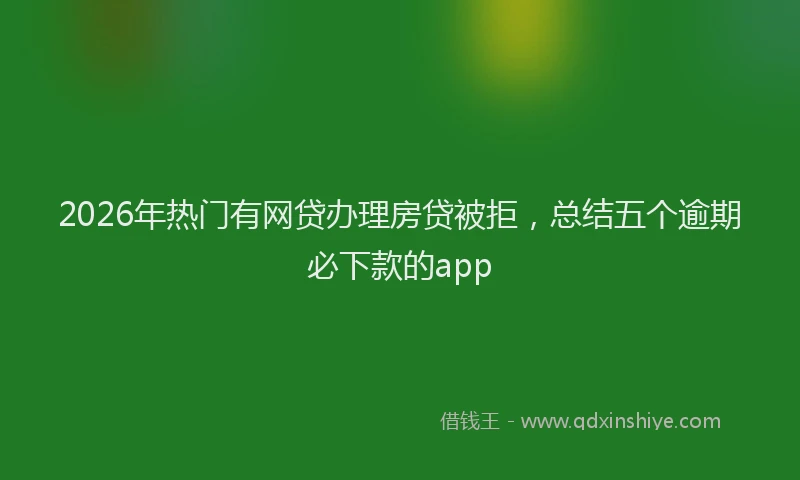 2026年热门有网贷办理房贷被拒，总结五个逾期必下款的app