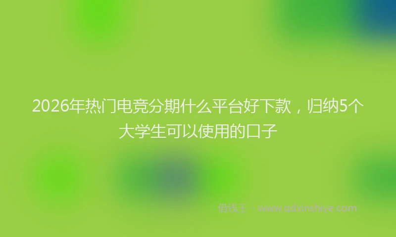 2026年热门电竞分期什么平台好下款，归纳5个大学生可以使用的口子