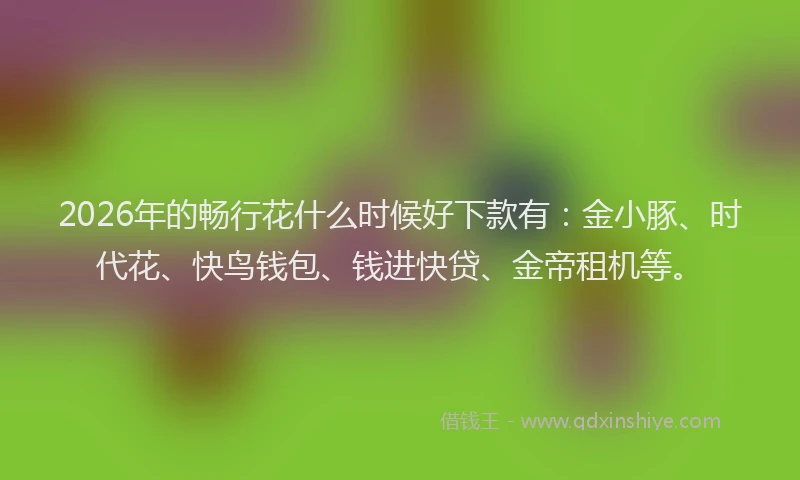 2026年的畅行花什么时候好下款有：金小豚、时代花、快鸟钱包、钱进快贷、金帝租机等。