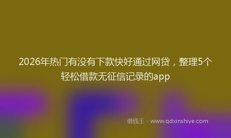 2026年热门有没有下款快好通过网贷，整理5个轻松借款无征信记录的app