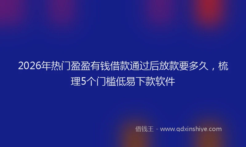 2026年热门盈盈有钱借款通过后放款要多久，梳理5个门槛低易下款软件
