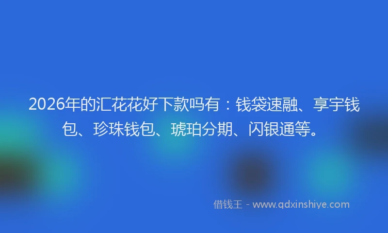 2026年的汇花花好下款吗有:钱袋速融、享宇钱包、珍珠钱包、琥珀分期、闪银通等。