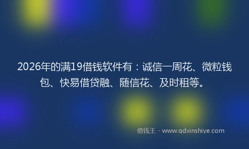 2026年的满19借钱软件有：诚信一周花、微粒钱包、快易借贷融、随信花、及时租等。