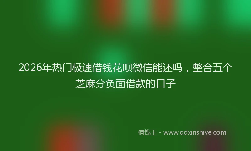 2026年热门极速借钱花呗微信能还吗，整合五个芝麻分负面借款的口子