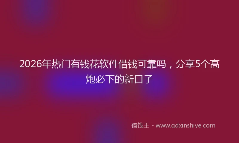 2026年热门有钱花软件借钱可靠吗，分享5个高炮必下的新口子