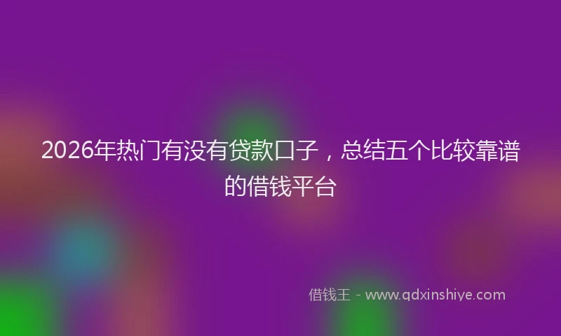 2026年热门有没有贷款口子，总结五个比较靠谱的借钱平台