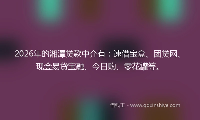 2026年的湘潭贷款中介有：速借宝盒、团贷网、现金易贷宝融、今日购、零花罐等。