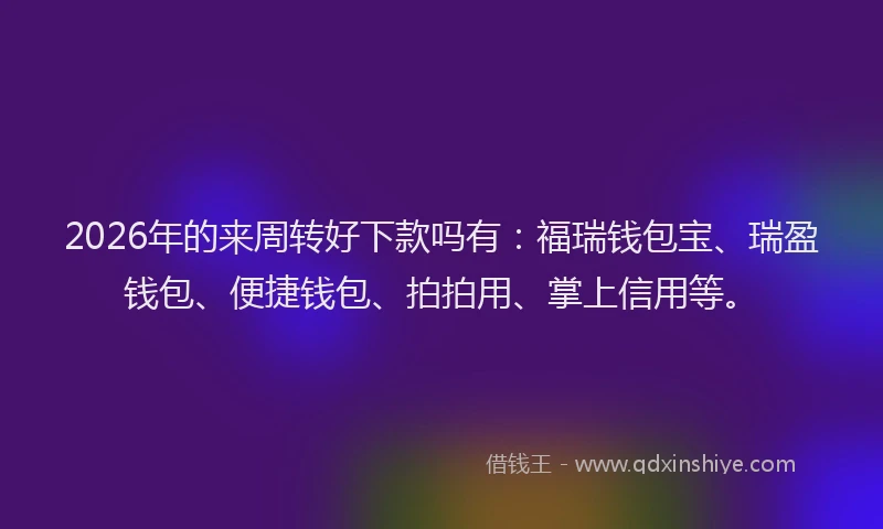 2026年的来周转好下款吗有：福瑞钱包宝、瑞盈钱包、便捷钱包、拍拍用、掌上信用等。