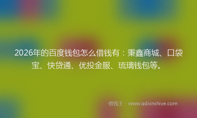 2026年的百度钱包怎么借钱有：秉鑫商城、口袋宝、快贷通、优投金服、琉璃钱包等。