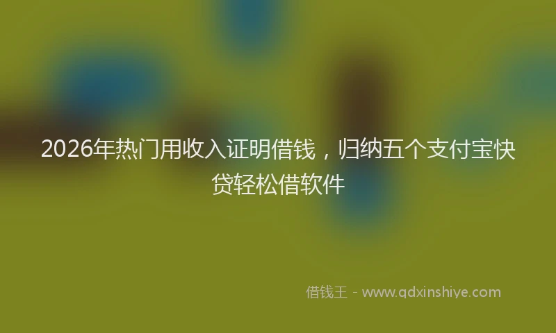 2026年热门用收入证明借钱，归纳五个支付宝快贷轻松借软件