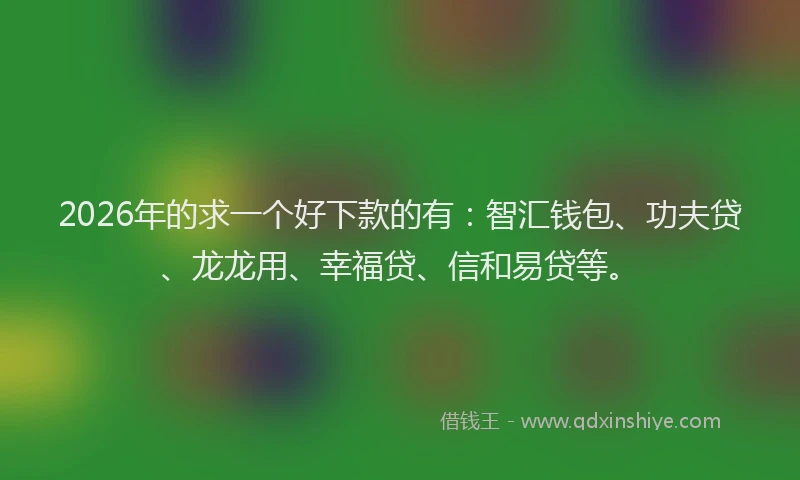 2026年的求一个好下款的有：智汇钱包、功夫贷、龙龙用、幸福贷、信和易贷等。